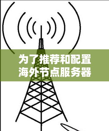 为了推荐和配置海外节点服务器,您可以按照以下步骤操作 为了推荐和配置海外节点服务器,您可以按照以下步骤操作