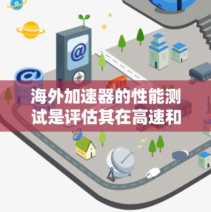 海外加速器的性能测试是评估其在高速和高速度下的稳定性、效率以及安全性。以下是关于海外加速器性能测试的详细分析