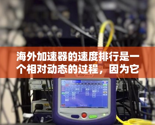 海外加速器的速度排行是一个相对动态的过程,因为它取决于多种因素,包括车辆性能、测试设备、车主个人偏好以及加速器的技术改进。以下是一些常用的指标用于评估海外加速器的速度,并提供一些推荐和比较建议 海外加速器的速度排行是一个相对动态的过程,因为它取决于多种因素,包括车辆性能、测试设备、车主个人偏好以及加速器的技术改进。以下是一些常用的指标用于评估海外加速器的速度,并提供一些推荐和比较建议