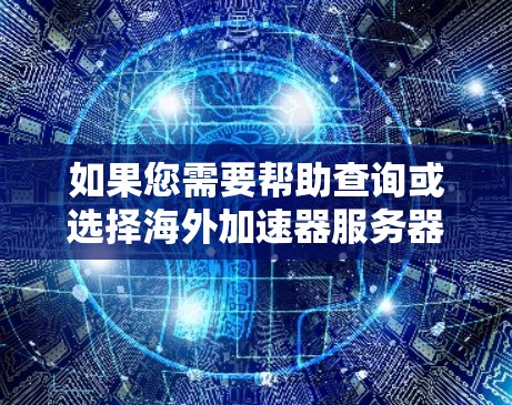 如果您需要帮助查询或选择海外加速器服务器，可以提供一些具体的信息，我可能能为您找到最适合您的解决方案。以下是一些建议
