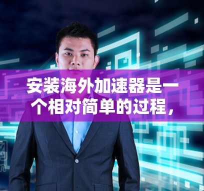 安装海外加速器是一个相对简单的过程，以下是详细的步骤指南