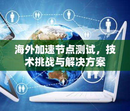 海外加速节点测试,技术挑战与解决方案 海外加速节点测试,技术挑战与解决方案