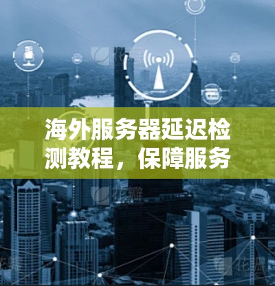 海外服务器延迟检测教程,保障服务器稳定的关键之路 海外服务器延迟检测教程,保障服务器稳定的关键之路