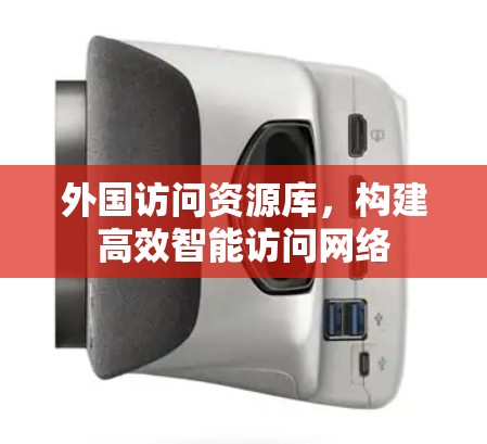 外国访问资源库，构建高效智能访问网络