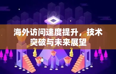 海外访问速度提升,技术突破与未来展望 海外访问速度提升,技术突破与未来展望