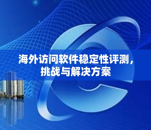 海外访问软件稳定性评测，挑战与解决方案