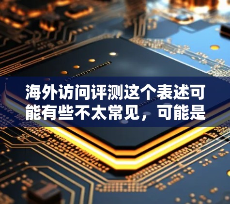 海外访问评测这个表述可能有些不太常见,可能是指对去海外工作或访问的评测(evaluation)或者是关于如何评测(评估)去海外工作的体验。如果是指评估去海外工作的经历,可以从以下几个方面进行评测 海外访问评测这个表述可能有些不太常见,可能是指对去海外工作或访问的评测(evaluation)或者是关于如何评测(评估)去海外工作的体验。如果是指评估去海外工作的经历,可以从以下几个方面进行评测