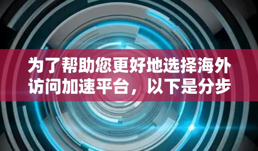 为了帮助您更好地选择海外访问加速平台,以下是分步骤的解决方案 为了帮助您更好地选择海外访问加速平台,以下是分步骤的解决方案