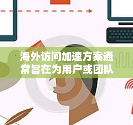 海外访问加速方案通常旨在为用户或团队提供高效、安全的访问方式,特别是在国际环境中。以下是一个详细的海外访问加速方案介绍,涵盖各个关键方面 海外访问加速方案通常旨在为用户或团队提供高效、安全的访问方式,特别是在国际环境中。以下是一个详细的海外访问加速方案介绍,涵盖各个关键方面