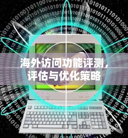 海外访问功能评测,评估与优化策略 海外访问功能评测,评估与优化策略