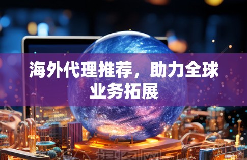 海外代理推荐,助力全球业务拓展 海外代理推荐,助力全球业务拓展