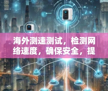 海外测速测试,检测网络速度,确保安全,提升用户体验 海外测速测试,检测网络速度,确保安全,提升用户体验
