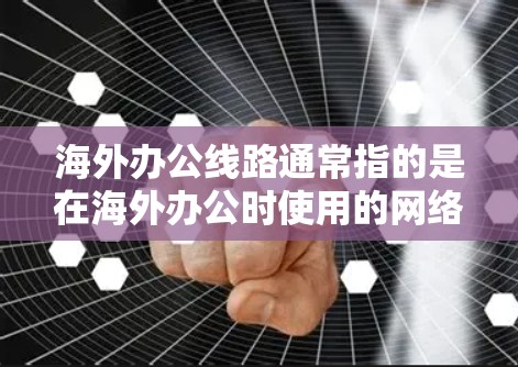海外办公线路通常指的是在海外办公时使用的网络连接、设备或相关的基础设施。以下是一些常用的海外办公线路解决方案 海外办公线路通常指的是在海外办公时使用的网络连接、设备或相关的基础设施。以下是一些常用的海外办公线路解决方案