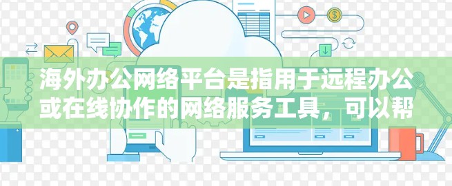 海外办公网络平台是指用于远程办公或在线协作的网络服务工具,可以帮助用户从中国(中国大陆)到其他国家或地区的用户进行远程会议、文档共享、协作和其他办公活动。以下是一些常见的海外办公网络平台 海外办公网络平台是指用于远程办公或在线协作的网络服务工具,可以帮助用户从中国(中国大陆)到其他国家或地区的用户进行远程会议、文档共享、协作和其他办公活动。以下是一些常见的海外办公网络平台