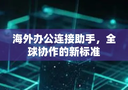 海外办公连接助手,全球协作的新标准 海外办公连接助手,全球协作的新标准