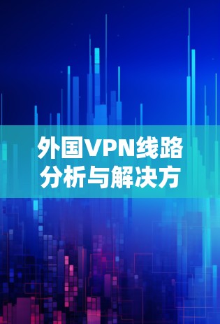 外国VPN线路分析与解决方案 外国VPN线路分析与解决方案