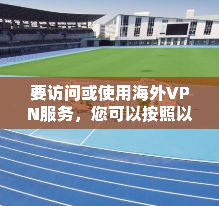 要访问或使用海外VPN服务,您可以按照以下步骤操作 要访问或使用海外VPN服务,您可以按照以下步骤操作