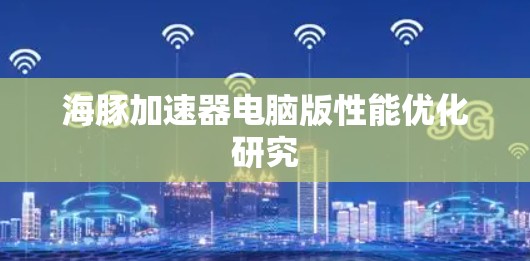 海豚加速器电脑版性能优化研究 海豚加速器电脑版性能优化研究