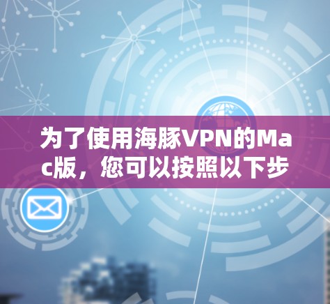 为了使用海豚VPN的Mac版,您可以按照以下步骤进行 为了使用海豚VPN的Mac版,您可以按照以下步骤进行