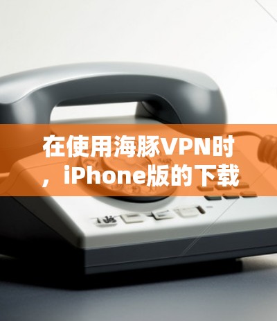 在使用海豚VPN时,iPhone版的下载可以通过以下步骤进行 在使用海豚VPN时,iPhone版的下载可以通过以下步骤进行
