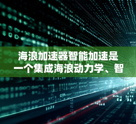 海浪加速器智能加速是一个集成海浪动力学、智能控制和海洋技术的创新装置,旨在通过自动优化加速路径,提升海浪的到达效率。以下是对其核心概念的详细分析和总结 海浪加速器智能加速是一个集成海浪动力学、智能控制和海洋技术的创新装置,旨在通过自动优化加速路径,提升海浪的到达效率。以下是对其核心概念的详细分析和总结