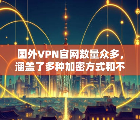 国外VPN官网数量众多,涵盖了多种加密方式和不同的服务类型。以下是一些常见的国外VPN官网和它们的特点 国外VPN官网数量众多,涵盖了多种加密方式和不同的服务类型。以下是一些常见的国外VPN官网和它们的特点