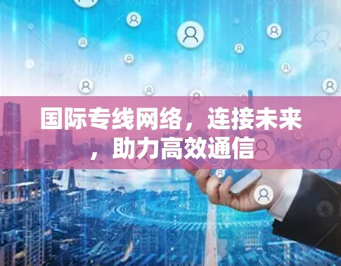 国际专线网络,连接未来,助力高效通信 国际专线网络,连接未来,助力高效通信