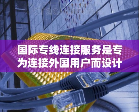 国际专线连接服务是专为连接外国用户而设计的电话服务,涵盖国内长途、国际长途和国际直通三种类型。以下是关于这些服务的详细分析 国际专线连接服务是专为连接外国用户而设计的电话服务,涵盖国内长途、国际长途和国际直通三种类型。以下是关于这些服务的详细分析