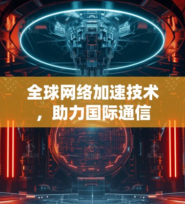 全球网络加速技术,助力国际通信 全球网络加速技术,助力国际通信