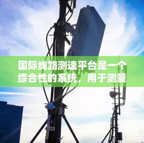 国际线路测速平台是一个综合性的系统,用于测量和分析线路的时速数据。它涵盖了多个技术领域,包括通信、数据采集、测量设备和数据分析。以下是关于该平台的详细总结 国际线路测速平台是一个综合性的系统,用于测量和分析线路的时速数据。它涵盖了多个技术领域,包括通信、数据采集、测量设备和数据分析。以下是关于该平台的详细总结