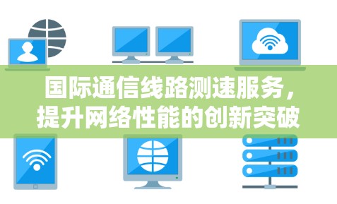 国际通信线路测速服务,提升网络性能的创新突破 国际通信线路测速服务,提升网络性能的创新突破