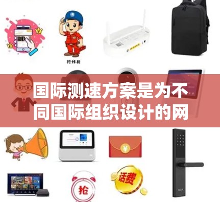 国际测速方案是为不同国际组织设计的网络测试速率,确保设备在特定环境下的正常运行。以下是关于国际测速方案的详细分析 国际测速方案是为不同国际组织设计的网络测试速率,确保设备在特定环境下的正常运行。以下是关于国际测速方案的详细分析