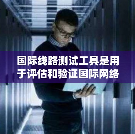 国际线路测试工具是用于评估和验证国际网络状态的设备和方法,广泛应用于电力系统和通信系统中。以下是关于这些工具的具体信息 国际线路测试工具是用于评估和验证国际网络状态的设备和方法,广泛应用于电力系统和通信系统中。以下是关于这些工具的具体信息