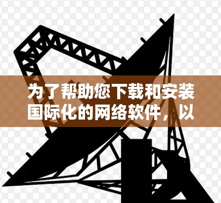 为了帮助您下载和安装国际化的网络软件,以下是一些步骤和建议 为了帮助您下载和安装国际化的网络软件,以下是一些步骤和建议