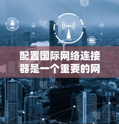 配置国际网络连接器是一个重要的网络技术操作,尤其在跨国网络中,确保数据能够正确发送和接收。以下是一个系统化的步骤指南,帮助您顺利完成配置 配置国际网络连接器是一个重要的网络技术操作,尤其在跨国网络中,确保数据能够正确发送和接收。以下是一个系统化的步骤指南,帮助您顺利完成配置