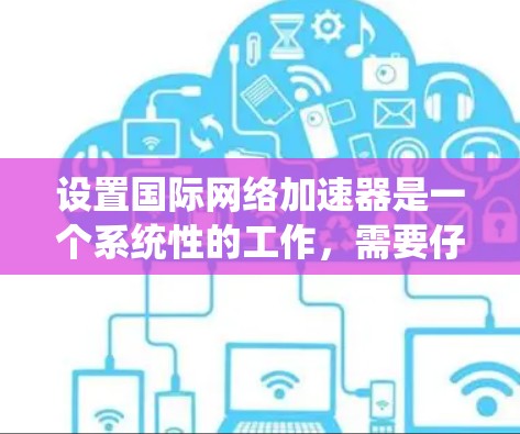设置国际网络加速器是一个系统性的工作,需要仔细规划和执行。以下是一个详细的步骤指南,帮助您顺利完成设置 设置国际网络加速器是一个系统性的工作,需要仔细规划和执行。以下是一个详细的步骤指南,帮助您顺利完成设置