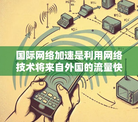 国际网络加速是利用网络技术将来自外国的流量快速连接到国内网络，从而提升用户体验的流量工具。这些服务通常包括流量分割、加速器、流利链、云同步等，帮助用户优化使用。以下是一些关键信息和建议