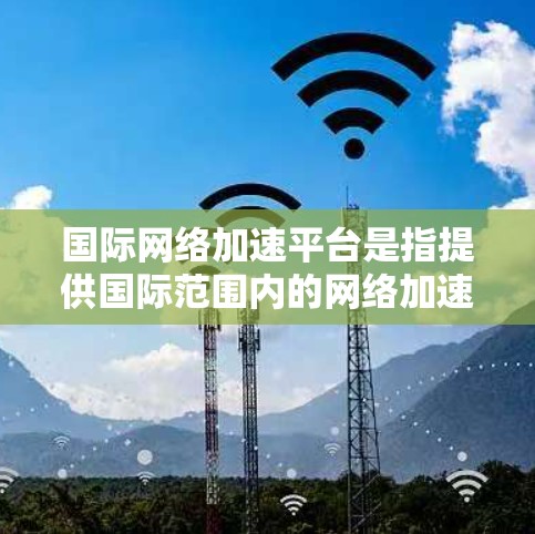 国际网络加速平台是指提供国际范围内的网络加速服务的网络设备或软件,旨在提升用户的网络传输速度。以下是对这些平台的详细介绍 国际网络加速平台是指提供国际范围内的网络加速服务的网络设备或软件,旨在提升用户的网络传输速度。以下是对这些平台的详细介绍