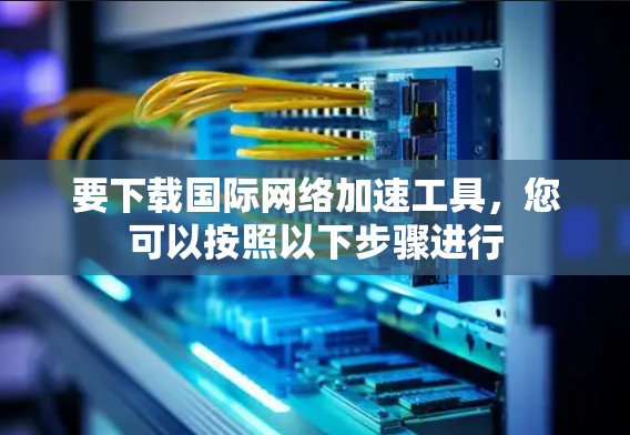 要下载国际网络加速工具,您可以按照以下步骤进行 要下载国际网络加速工具,您可以按照以下步骤进行
