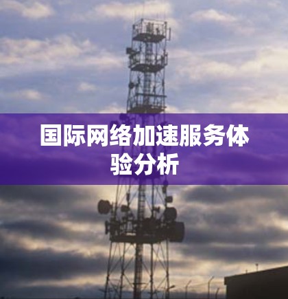 国际网络加速服务体验分析 国际网络加速服务体验分析