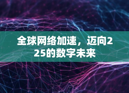 全球网络加速,迈向225的数字未来 全球网络加速,迈向225的数字未来