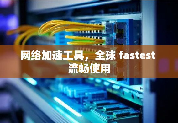 网络加速工具,全球 fastest 流畅使用 网络加速工具,全球 fastest 流畅使用