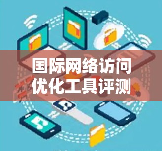 国际网络访问优化工具评测