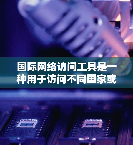 国际网络访问工具是一种用于访问不同国家或地区的互联网服务的软件工具,广泛应用于管理全球网络环境。以下是对这些工具的详细总结 国际网络访问工具是一种用于访问不同国家或地区的互联网服务的软件工具,广泛应用于管理全球网络环境。以下是对这些工具的详细总结