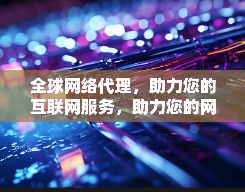 全球网络代理,助力您的互联网服务,助力您的网络未来 全球网络代理,助力您的互联网服务,助力您的网络未来