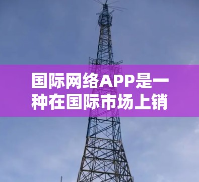 国际网络APP是一种在国际市场上销售的快速网络连接工具,广泛应用于手机设备上,允许用户快速连接到国外设备,获取资料或进行网络连接。以下是使用国际网络APP的详细步骤和注意事项 国际网络APP是一种在国际市场上销售的快速网络连接工具,广泛应用于手机设备上,允许用户快速连接到国外设备,获取资料或进行网络连接。以下是使用国际网络APP的详细步骤和注意事项