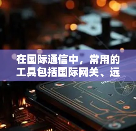 在国际通信中,常用的工具包括国际网关、远程控制工具和网络管理工具。以下是一些常见的国际通讯连接工具 在国际通信中,常用的工具包括国际网关、远程控制工具和网络管理工具。以下是一些常见的国际通讯连接工具