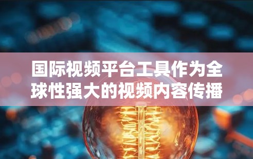 国际视频平台工具作为全球性强大的视频内容传播工具,以其丰富的功能和广泛的影响力在全球范围内被广泛应用。以下是对这些平台工具的详细介绍 国际视频平台工具作为全球性强大的视频内容传播工具,以其丰富的功能和广泛的影响力在全球范围内被广泛应用。以下是对这些平台工具的详细介绍