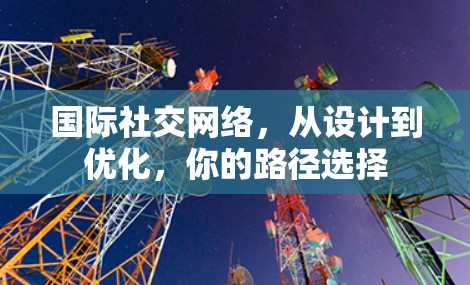 国际社交网络,从设计到优化,你的路径选择 国际社交网络,从设计到优化,你的路径选择