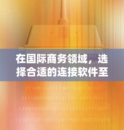 在国际商务领域,选择合适的连接软件至关重要,以满足不同企业的具体需求。以下是对国际商务连接软件的 categorized介绍,帮助您根据其功能和适用性做出选择 在国际商务领域,选择合适的连接软件至关重要,以满足不同企业的具体需求。以下是对国际商务连接软件的 categorized介绍,帮助您根据其功能和适用性做出选择